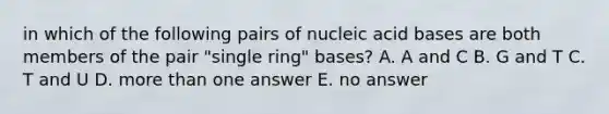 in which of the following pairs of nucleic acid bases are both members of the pair "single ring" bases? A. A and C B. G and T C. T and U D. more than one answer E. no answer