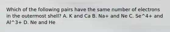 Which of the following pairs have the same number of electrons in the outermost shell? A. K and Ca B. Na+ and Ne C. Se^4+ and Al^3+ D. Ne and He