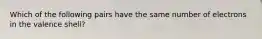 Which of the following pairs have the same number of electrons in the valence shell?