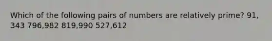 Which of the following pairs of numbers are relatively prime? 91, 343 796,982 819,990 527,612