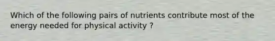 Which of the following pairs of nutrients contribute most of the energy needed for physical activity ?