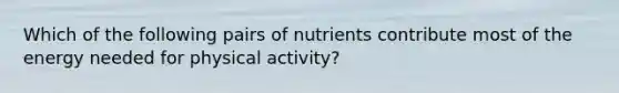 Which of the following pairs of nutrients contribute most of the energy needed for physical activity?