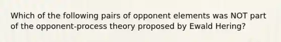 Which of the following pairs of opponent elements was NOT part of the opponent-process theory proposed by Ewald Hering?