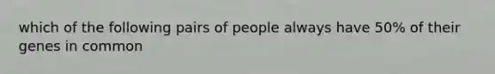 which of the following pairs of people always have 50% of their genes in common