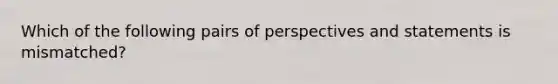 Which of the following pairs of perspectives and statements is mismatched?