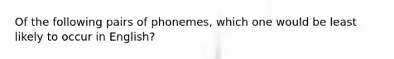 Of the following pairs of phonemes, which one would be least likely to occur in English?