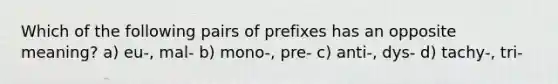 Which of the following pairs of prefixes has an opposite meaning? a) eu-, mal- b) mono-, pre- c) anti-, dys- d) tachy-, tri-