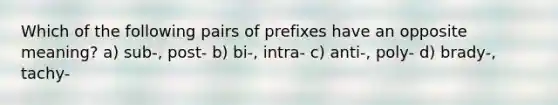 Which of the following pairs of prefixes have an opposite meaning? a) sub-, post- b) bi-, intra- c) anti-, poly- d) brady-, tachy-