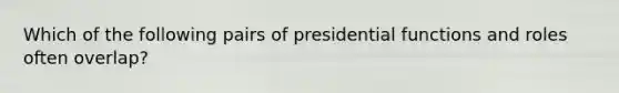 Which of the following pairs of presidential functions and roles often overlap?