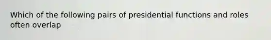 Which of the following pairs of presidential functions and roles often overlap