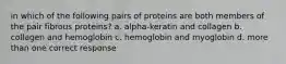 in which of the following pairs of proteins are both members of the pair fibrous proteins? a. alpha-keratin and collagen b. collagen and hemoglobin c. hemoglobin and myoglobin d. more than one correct response