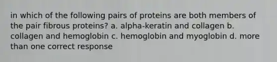 in which of the following pairs of proteins are both members of the pair fibrous proteins? a. alpha-keratin and collagen b. collagen and hemoglobin c. <a href='https://www.questionai.com/knowledge/kcib5FZZIo-hemoglobin-and-myoglobin' class='anchor-knowledge'>hemoglobin and myoglobin</a> d. <a href='https://www.questionai.com/knowledge/keWHlEPx42-more-than' class='anchor-knowledge'>more than</a> one correct response