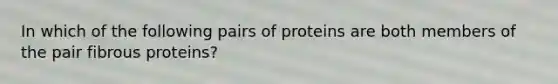 In which of the following pairs of proteins are both members of the pair fibrous proteins?