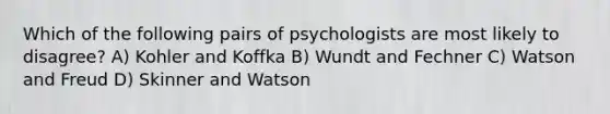 Which of the following pairs of psychologists are most likely to disagree? A) Kohler and Koffka B) Wundt and Fechner C) Watson and Freud D) Skinner and Watson