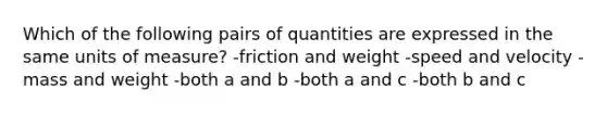 Which of the following pairs of quantities are expressed in the same units of measure? -friction and weight -speed and velocity -mass and weight -both a and b -both a and c -both b and c