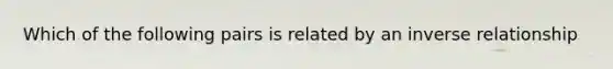 Which of the following pairs is related by an <a href='https://www.questionai.com/knowledge/kc6KNK1VxL-inverse-relation' class='anchor-knowledge'>inverse relation</a>ship