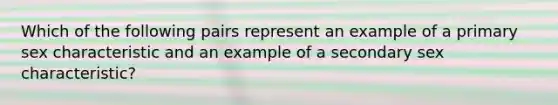 Which of the following pairs represent an example of a primary sex characteristic and an example of a secondary sex characteristic?