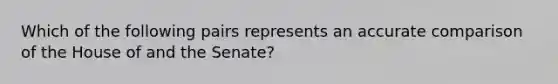 Which of the following pairs represents an accurate comparison of the House of and the Senate?