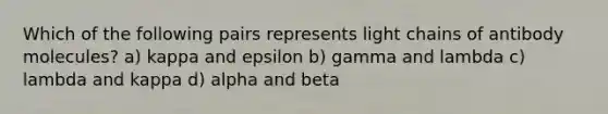 Which of the following pairs represents light chains of antibody molecules? a) kappa and epsilon b) gamma and lambda c) lambda and kappa d) alpha and beta