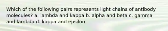 Which of the following pairs represents light chains of antibody molecules? a. lambda and kappa b. alpha and beta c. gamma and lambda d. kappa and epsilon