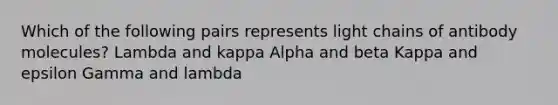 Which of the following pairs represents light chains of antibody molecules? Lambda and kappa Alpha and beta Kappa and epsilon Gamma and lambda