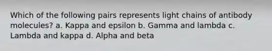 Which of the following pairs represents light chains of antibody molecules? a. Kappa and epsilon b. Gamma and lambda c. Lambda and kappa d. Alpha and beta