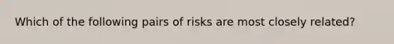 Which of the following pairs of risks are most closely related?