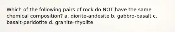 Which of the following pairs of rock do NOT have the same chemical composition? a. diorite-andesite b. gabbro-basalt c. basalt-peridotite d. granite-rhyolite