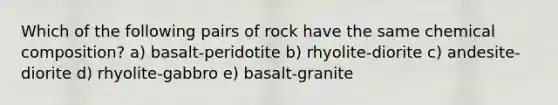 Which of the following pairs of rock have the same chemical composition? a) basalt-peridotite b) rhyolite-diorite c) andesite-diorite d) rhyolite-gabbro e) basalt-granite