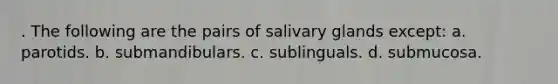 . The following are the pairs of salivary glands except: a. parotids. b. submandibulars. c. sublinguals. d. submucosa.