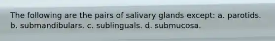 The following are the pairs of salivary glands except: a. parotids. b. submandibulars. c. sublinguals. d. submucosa.