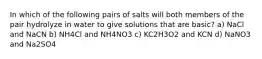 In which of the following pairs of salts will both members of the pair hydrolyze in water to give solutions that are basic? a) NaCl and NaCN b) NH4Cl and NH4NO3 c) KC2H3O2 and KCN d) NaNO3 and Na2SO4