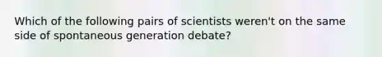 Which of the following pairs of scientists weren't on the same side of spontaneous generation debate?