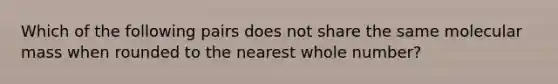 Which of the following pairs does not share the same molecular mass when rounded to the nearest whole number?