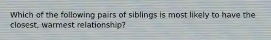 Which of the following pairs of siblings is most likely to have the closest, warmest relationship?