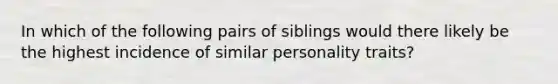 In which of the following pairs of siblings would there likely be the highest incidence of similar personality traits?