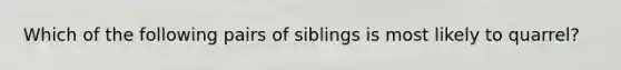 Which of the following pairs of siblings is most likely to quarrel?