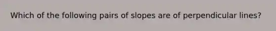 Which of the following pairs of slopes are of perpendicular lines?