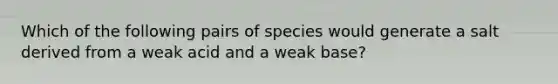 Which of the following pairs of species would generate a salt derived from a weak acid and a weak base?