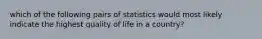 which of the following pairs of statistics would most likely indicate the highest quality of life in a country?