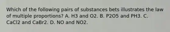 Which of the following pairs of substances bets illustrates the law of multiple proportions? A. H3 and O2. B. P2O5 and PH3. C. CaCl2 and CaBr2. D. NO and NO2.