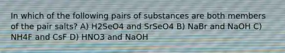 In which of the following pairs of substances are both members of the pair salts? A) H2SeO4 and SrSeO4 B) NaBr and NaOH C) NH4F and CsF D) HNO3 and NaOH