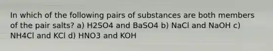 In which of the following pairs of substances are both members of the pair salts? a) H2SO4 and BaSO4 b) NaCl and NaOH c) NH4Cl and KCl d) HNO3 and KOH