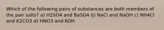 Which of the following pairs of substances are both members of the pair salts? a) H2SO4 and BaSO4 b) NaCl and NaOH c) NH4Cl and K2CO3 d) HNO3 and KOH