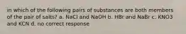 in which of the following pairs of substances are both members of the pair of salts? a. NaCl and NaOH b. HBr and NaBr c. KNO3 and KCN d. no correct response