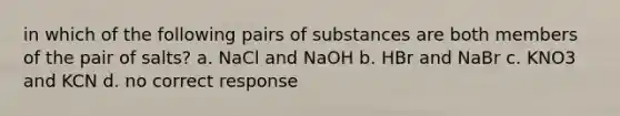 in which of the following pairs of substances are both members of the pair of salts? a. NaCl and NaOH b. HBr and NaBr c. KNO3 and KCN d. no correct response