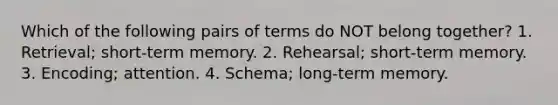 Which of the following pairs of terms do NOT belong together? 1. Retrieval; short-term memory. 2. Rehearsal; short-term memory. 3. Encoding; attention. 4. Schema; long-term memory.