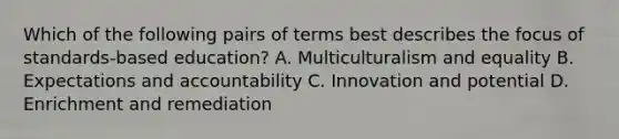 Which of the following pairs of terms best describes the focus of standards-based education? A. Multiculturalism and equality B. Expectations and accountability C. Innovation and potential D. Enrichment and remediation