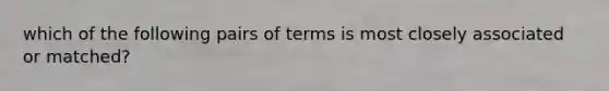 which of the following pairs of terms is most closely associated or matched?