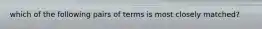 which of the following pairs of terms is most closely matched?